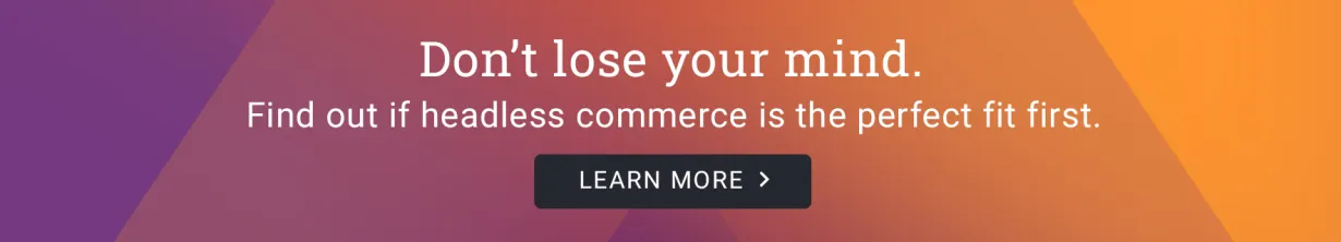 Don't lose your mind. Find out if headless commerce is the right fit for your business. Learn more > 